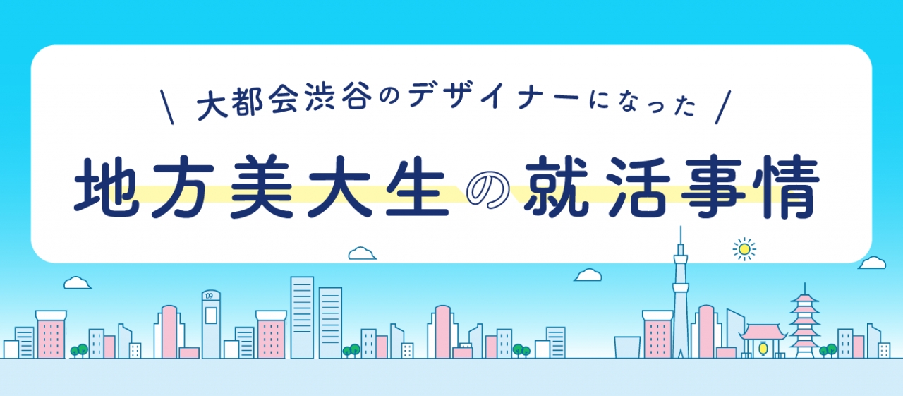 大都会渋谷のデザイナーになった地方美大生の就活事情