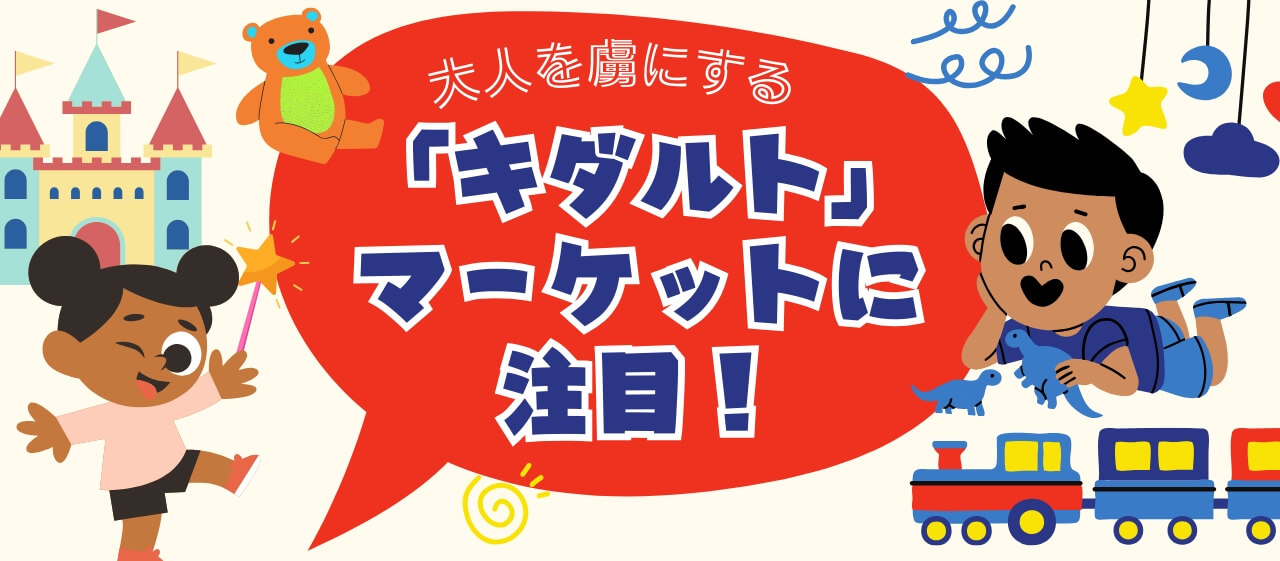 大人を虜にする「キダルト」マーケットに注目！