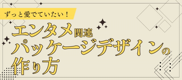 ずっと愛でていたい！エンタメ関連パッケージデザインの作り方