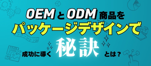 OEMとODM商品をパッケージデザインで成功に導く秘訣とは？