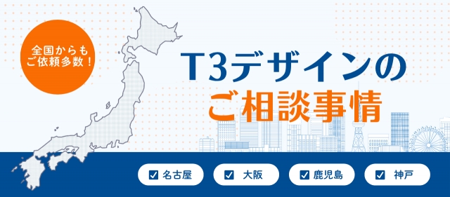 大阪・名古屋など全国からもご依頼多数！T3デザインのご相談事情
